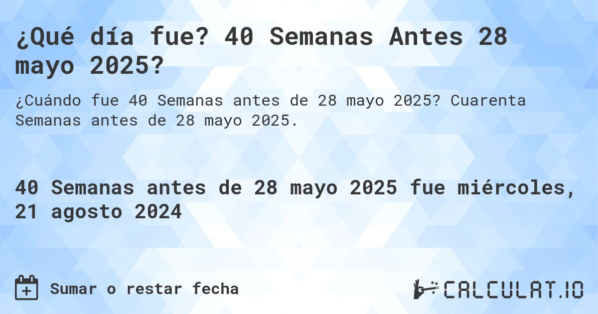 ¿Qué día fue? 40 Semanas Antes 28 mayo 2025?. Cuarenta Semanas antes de 28 mayo 2025.
