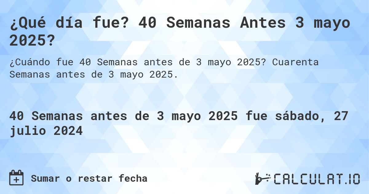 ¿Qué día fue? 40 Semanas Antes 3 mayo 2025?. Cuarenta Semanas antes de 3 mayo 2025.