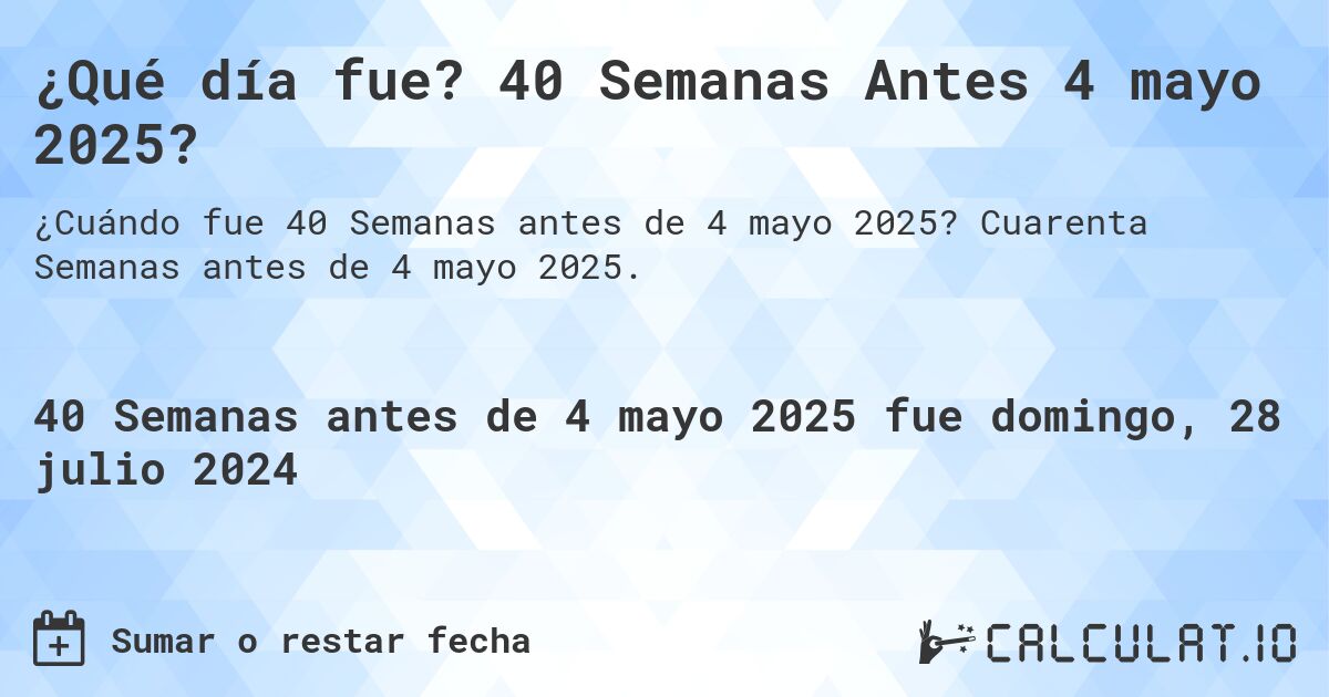¿Qué día fue? 40 Semanas Antes 4 mayo 2025?. Cuarenta Semanas antes de 4 mayo 2025.
