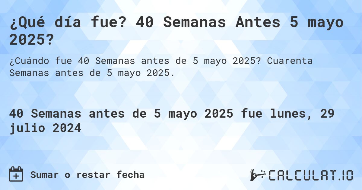 ¿Qué día fue? 40 Semanas Antes 5 mayo 2025?. Cuarenta Semanas antes de 5 mayo 2025.