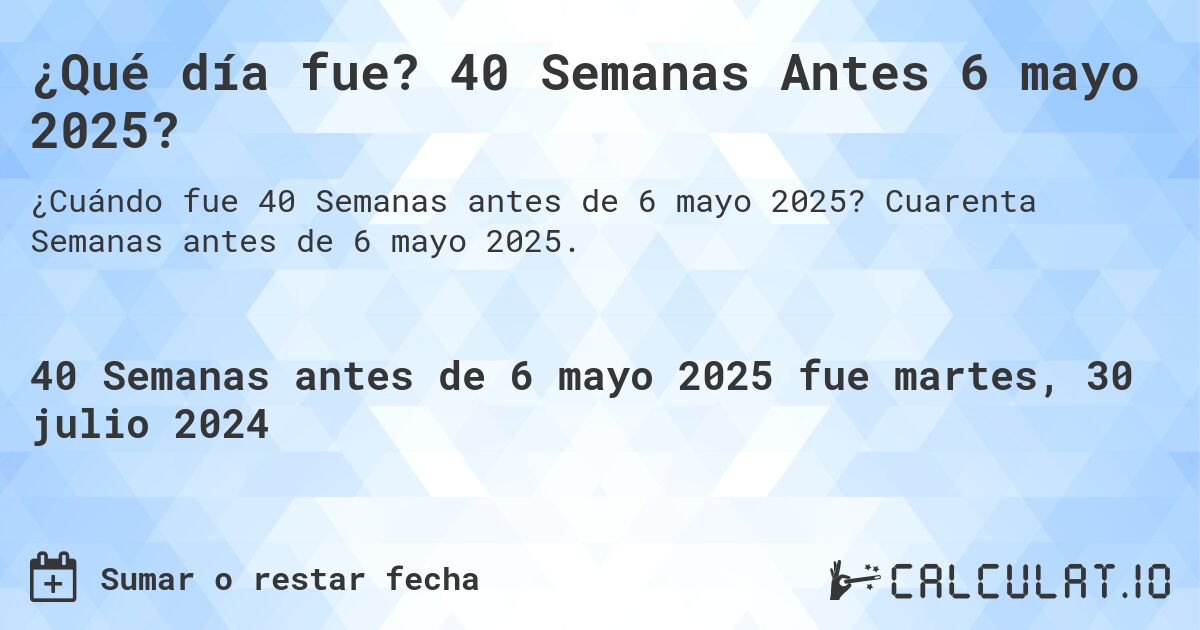 ¿Qué día fue? 40 Semanas Antes 6 mayo 2025?. Cuarenta Semanas antes de 6 mayo 2025.