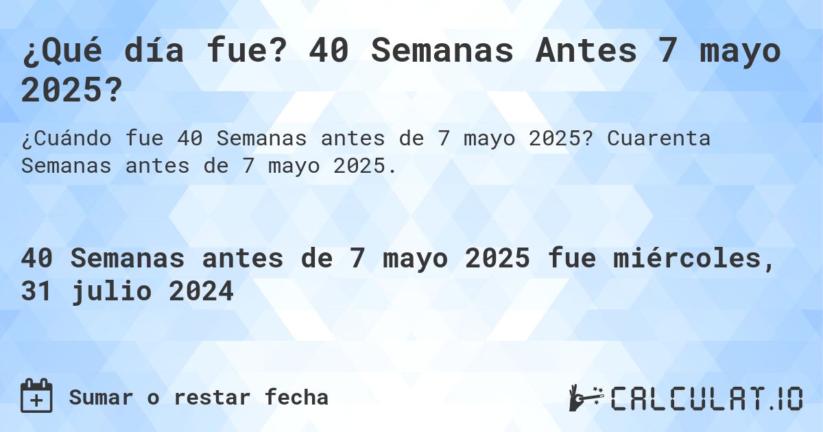 ¿Qué día fue? 40 Semanas Antes 7 mayo 2025?. Cuarenta Semanas antes de 7 mayo 2025.