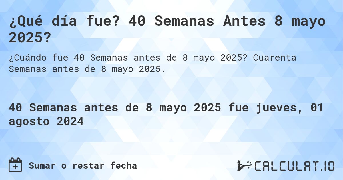 ¿Qué día fue? 40 Semanas Antes 8 mayo 2025?. Cuarenta Semanas antes de 8 mayo 2025.
