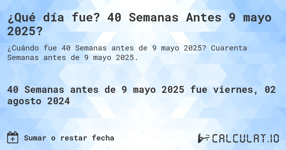 ¿Qué día fue? 40 Semanas Antes 9 mayo 2025?. Cuarenta Semanas antes de 9 mayo 2025.