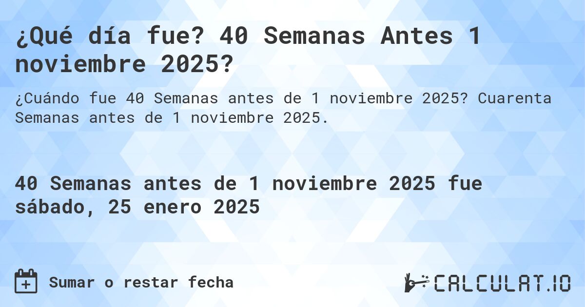 ¿Qué día fue? 40 Semanas Antes 1 noviembre 2025?. Cuarenta Semanas antes de 1 noviembre 2025.