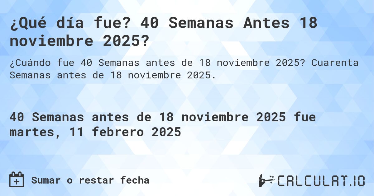 ¿Qué día fue? 40 Semanas Antes 18 noviembre 2025?. Cuarenta Semanas antes de 18 noviembre 2025.