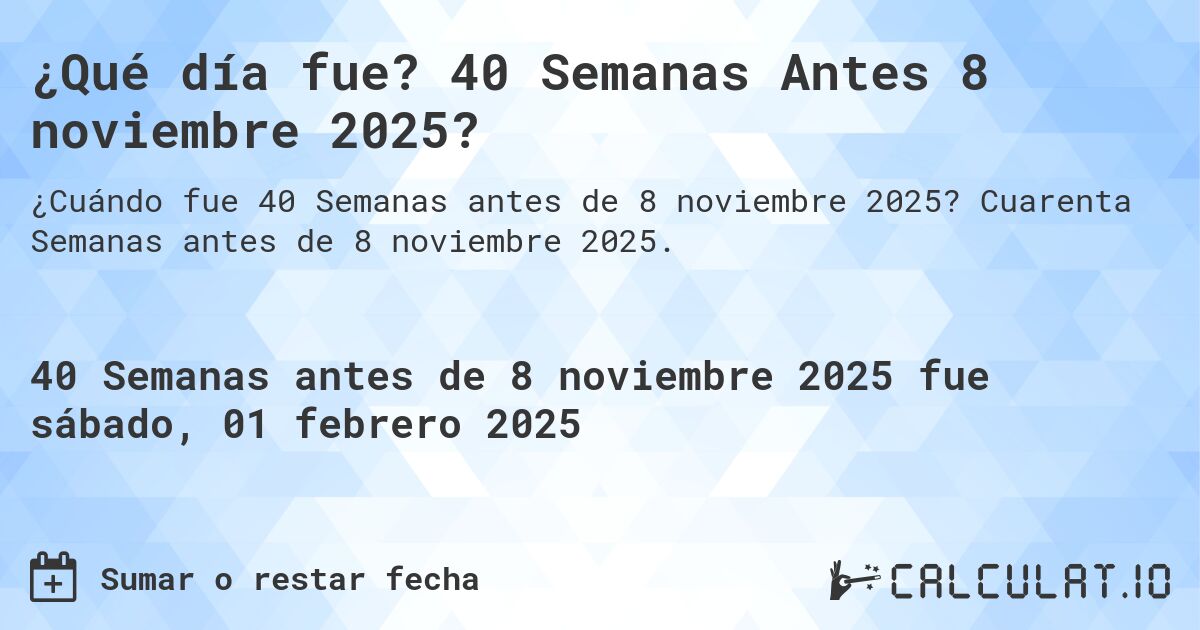 ¿Qué día fue? 40 Semanas Antes 8 noviembre 2025?. Cuarenta Semanas antes de 8 noviembre 2025.