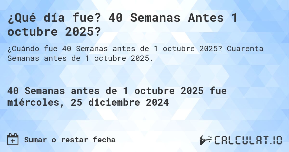 ¿Qué día fue? 40 Semanas Antes 1 octubre 2025?. Cuarenta Semanas antes de 1 octubre 2025.