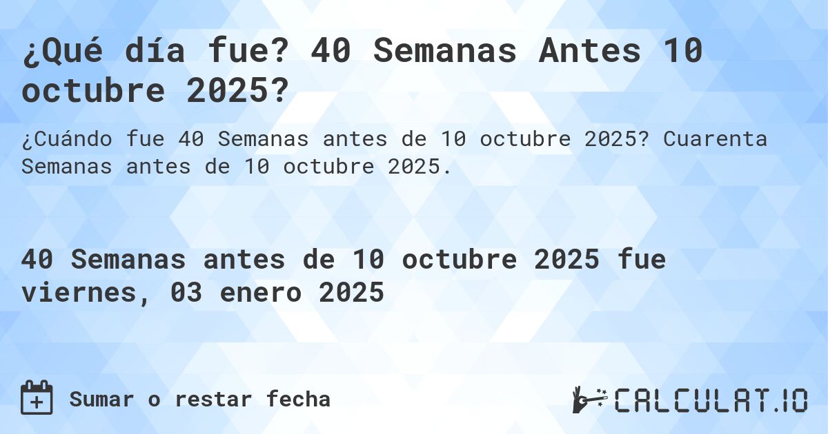 ¿Qué día fue? 40 Semanas Antes 10 octubre 2025?. Cuarenta Semanas antes de 10 octubre 2025.