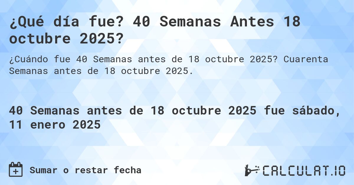 ¿Qué día fue? 40 Semanas Antes 18 octubre 2025?. Cuarenta Semanas antes de 18 octubre 2025.