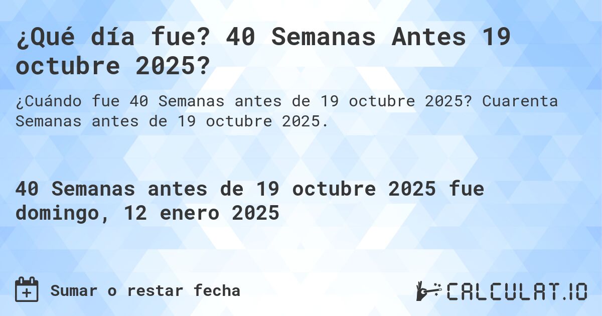 ¿Qué día fue? 40 Semanas Antes 19 octubre 2025?. Cuarenta Semanas antes de 19 octubre 2025.