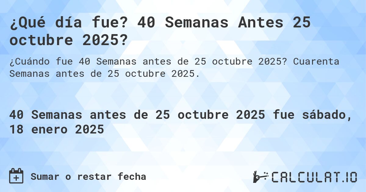 ¿Qué día fue? 40 Semanas Antes 25 octubre 2025?. Cuarenta Semanas antes de 25 octubre 2025.
