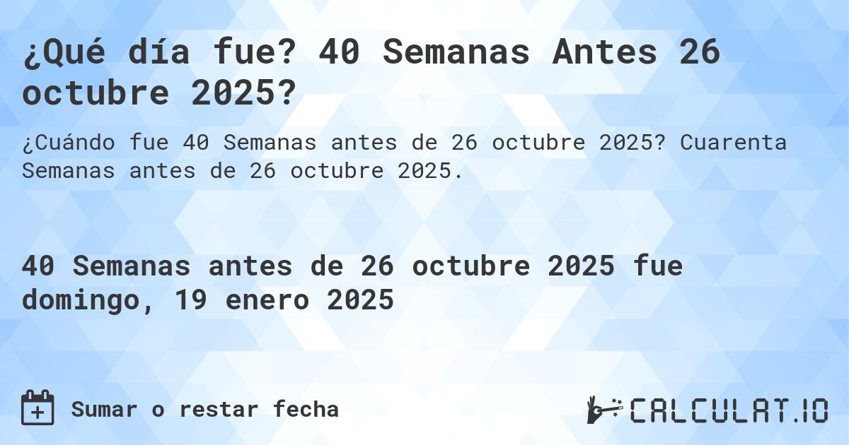 ¿Qué día fue? 40 Semanas Antes 26 octubre 2025?. Cuarenta Semanas antes de 26 octubre 2025.