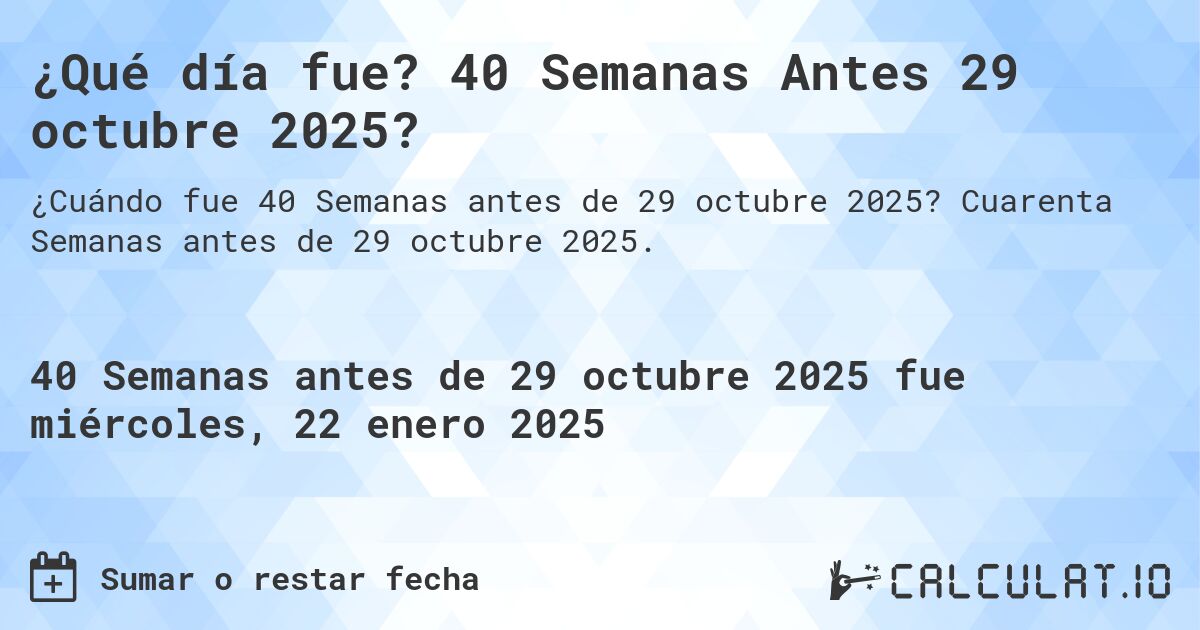 ¿Qué día fue? 40 Semanas Antes 29 octubre 2025?. Cuarenta Semanas antes de 29 octubre 2025.