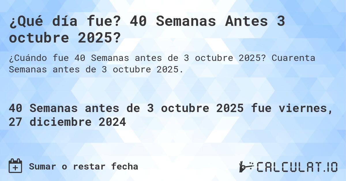 ¿Qué día fue? 40 Semanas Antes 3 octubre 2025?. Cuarenta Semanas antes de 3 octubre 2025.