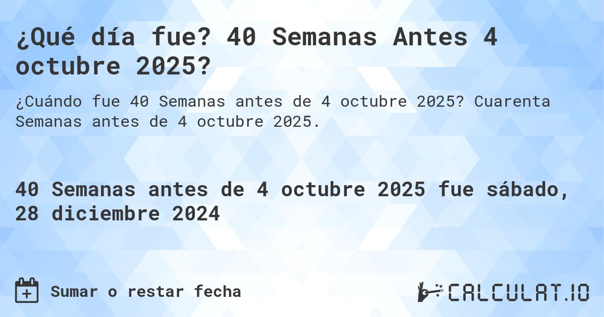 ¿Qué día fue? 40 Semanas Antes 4 octubre 2025?. Cuarenta Semanas antes de 4 octubre 2025.