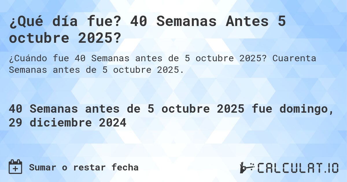 ¿Qué día fue? 40 Semanas Antes 5 octubre 2025?. Cuarenta Semanas antes de 5 octubre 2025.
