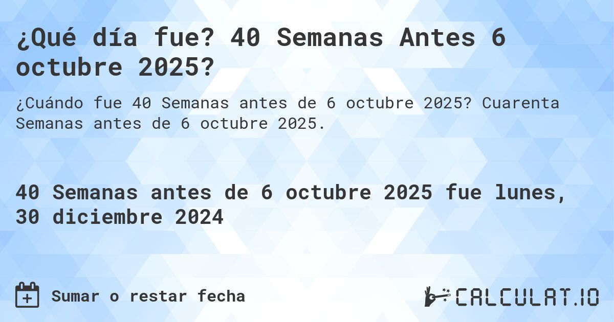 ¿Qué día fue? 40 Semanas Antes 6 octubre 2025?. Cuarenta Semanas antes de 6 octubre 2025.