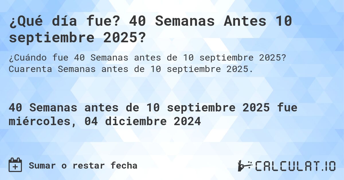 ¿Qué día fue? 40 Semanas Antes 10 septiembre 2025?. Cuarenta Semanas antes de 10 septiembre 2025.