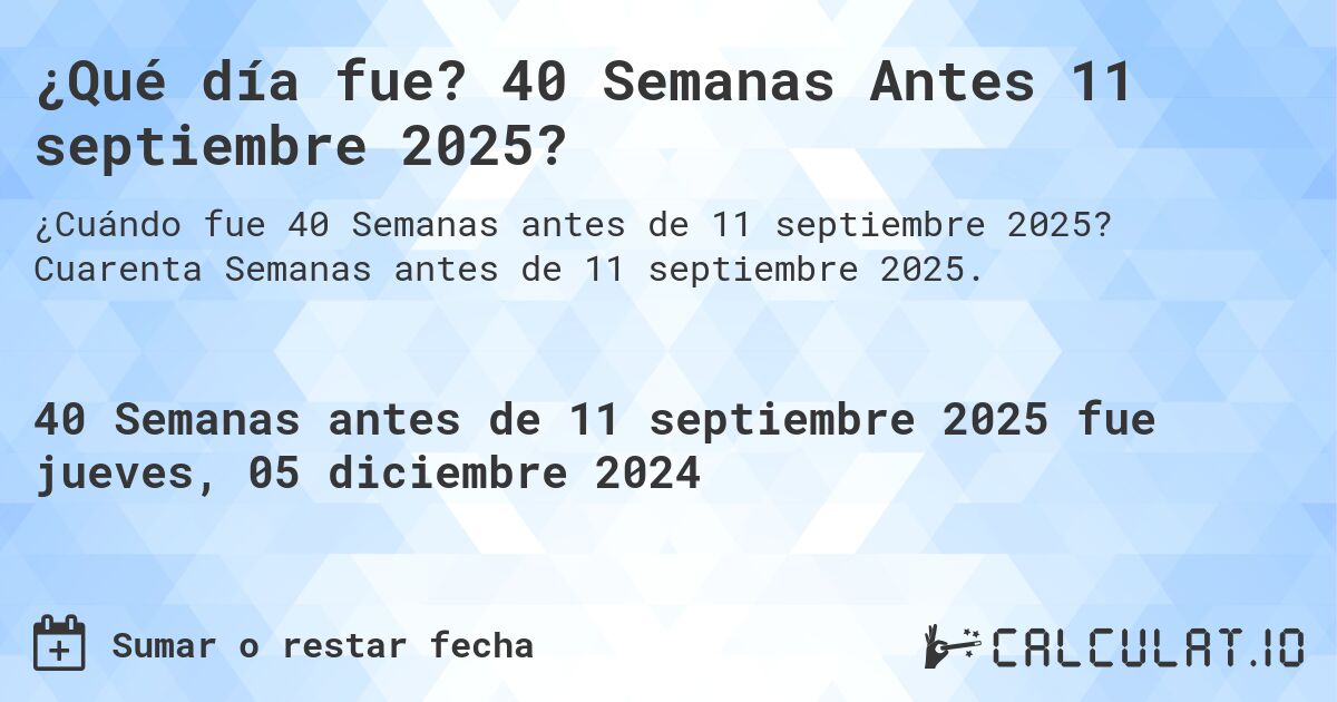 ¿Qué día fue? 40 Semanas Antes 11 septiembre 2025?. Cuarenta Semanas antes de 11 septiembre 2025.
