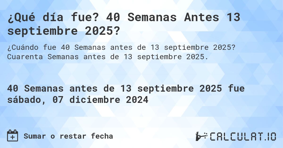 ¿Qué día fue? 40 Semanas Antes 13 septiembre 2025?. Cuarenta Semanas antes de 13 septiembre 2025.