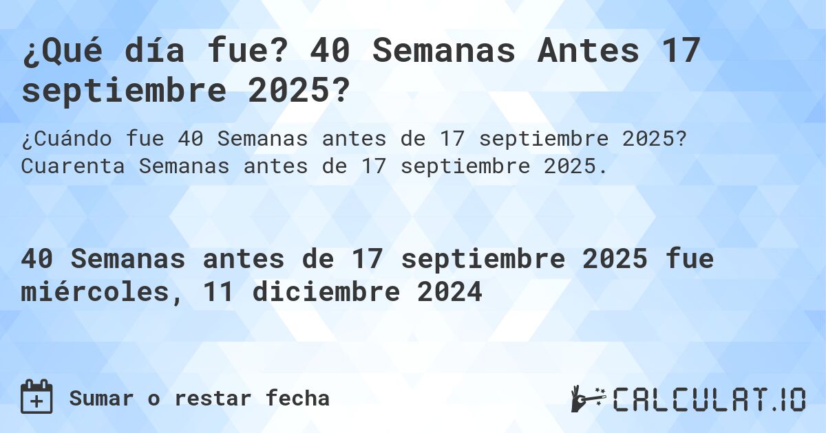 ¿Qué día fue? 40 Semanas Antes 17 septiembre 2025?. Cuarenta Semanas antes de 17 septiembre 2025.