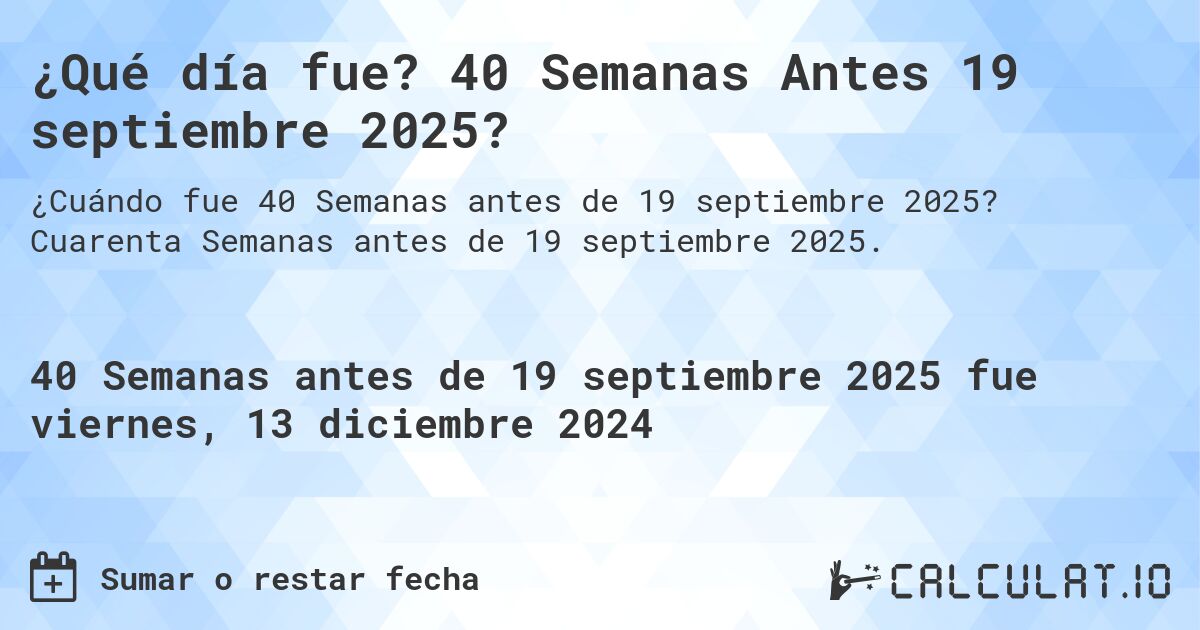 ¿Qué día fue? 40 Semanas Antes 19 septiembre 2025?. Cuarenta Semanas antes de 19 septiembre 2025.
