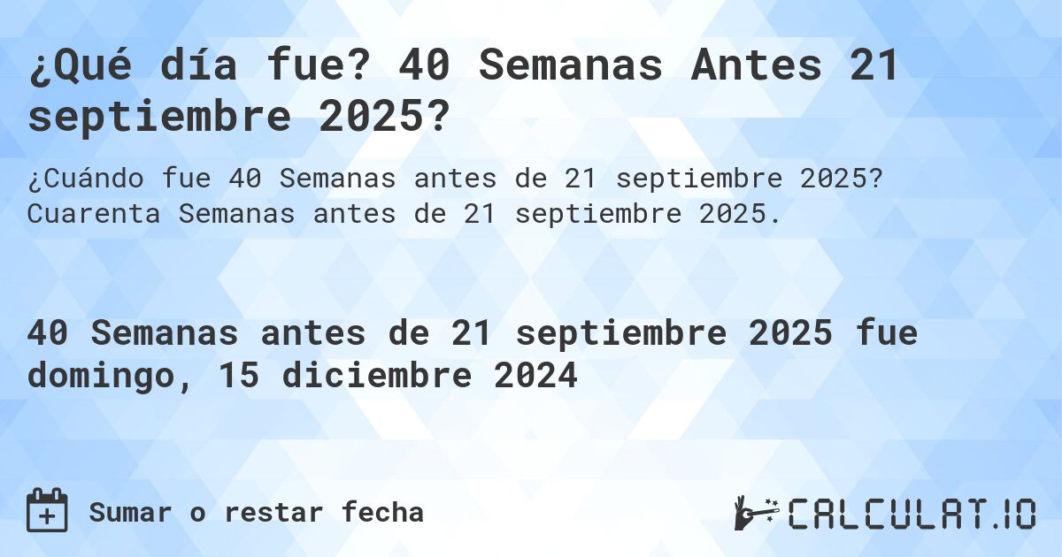 ¿Qué día fue? 40 Semanas Antes 21 septiembre 2025?. Cuarenta Semanas antes de 21 septiembre 2025.