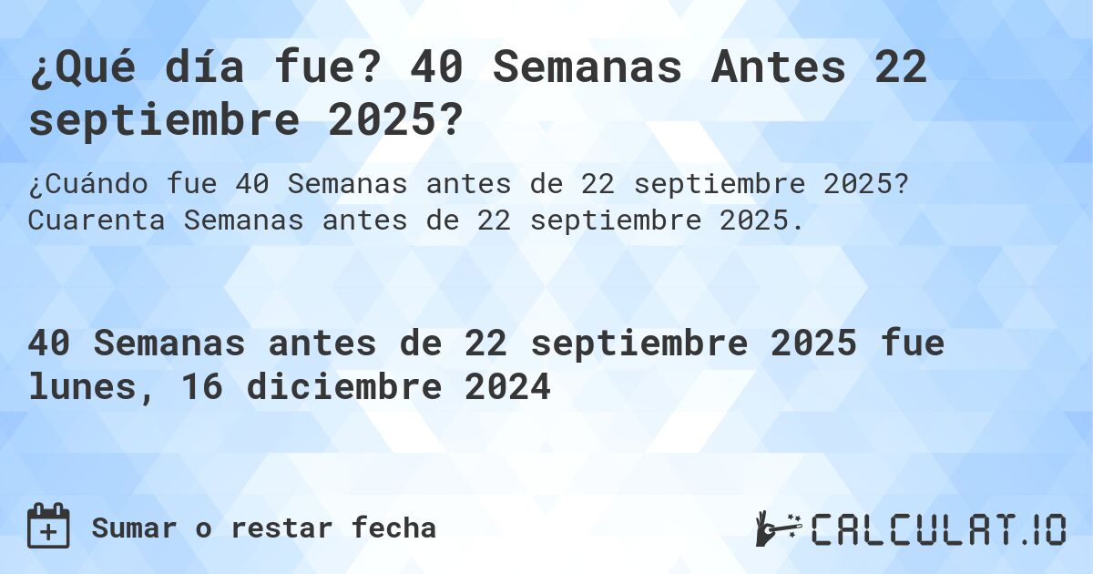 ¿Qué día fue? 40 Semanas Antes 22 septiembre 2025?. Cuarenta Semanas antes de 22 septiembre 2025.