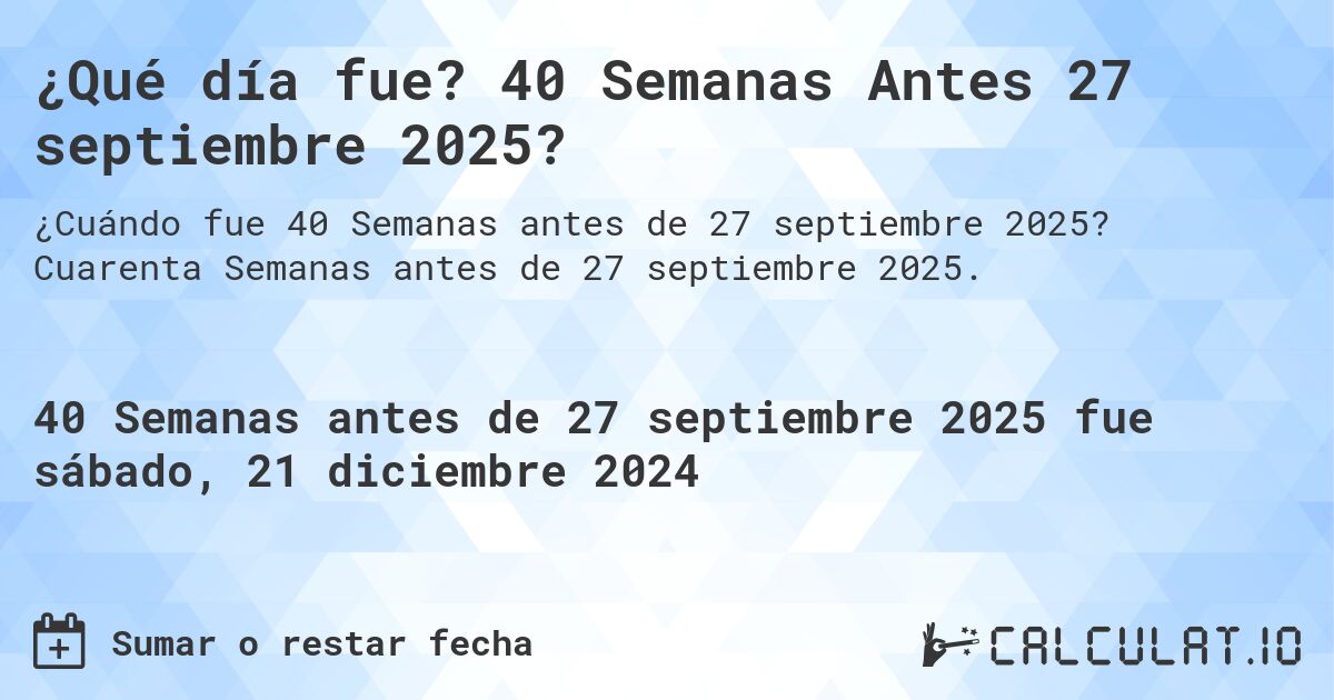 ¿Qué día fue? 40 Semanas Antes 27 septiembre 2025?. Cuarenta Semanas antes de 27 septiembre 2025.