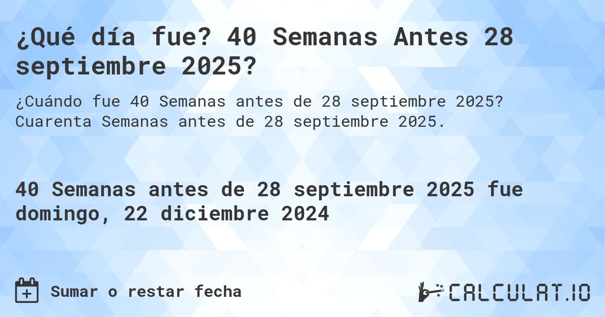 ¿Qué día fue? 40 Semanas Antes 28 septiembre 2025?. Cuarenta Semanas antes de 28 septiembre 2025.