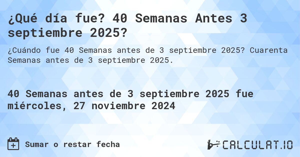 ¿Qué día fue? 40 Semanas Antes 3 septiembre 2025?. Cuarenta Semanas antes de 3 septiembre 2025.