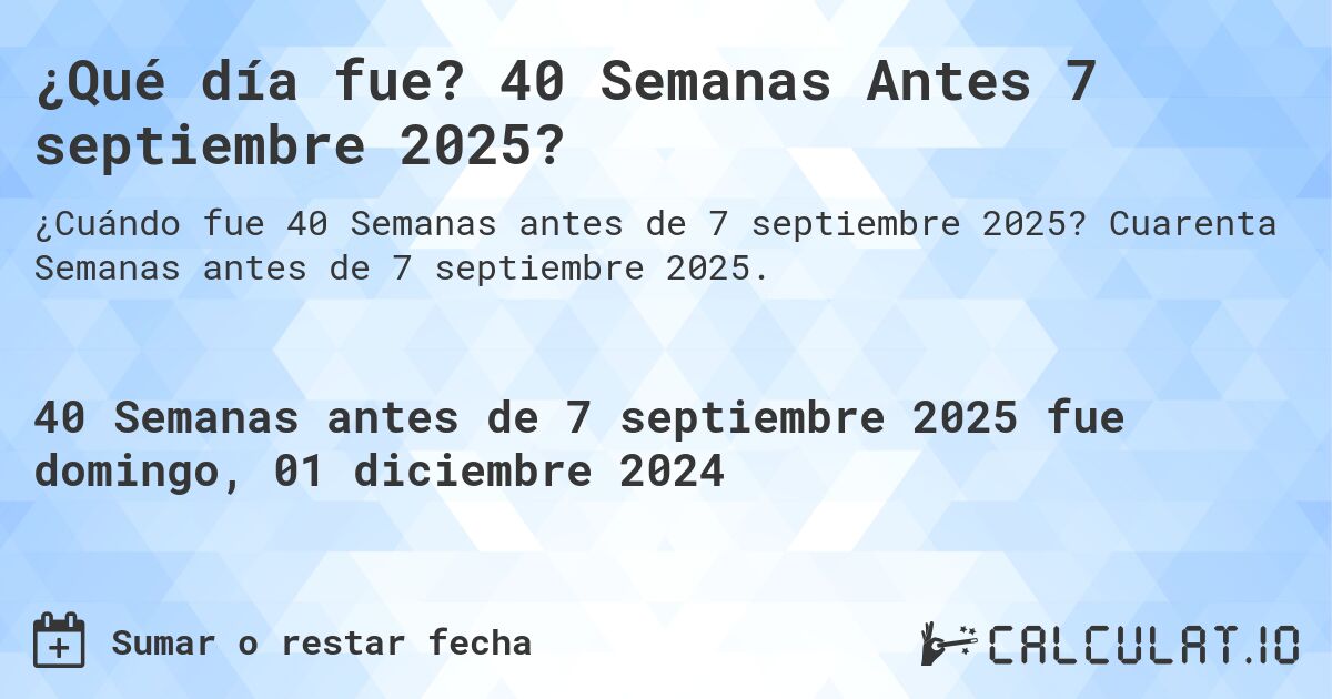¿Qué día fue? 40 Semanas Antes 7 septiembre 2025?. Cuarenta Semanas antes de 7 septiembre 2025.