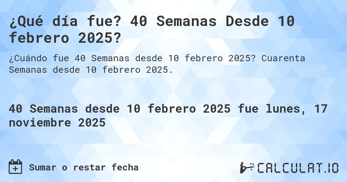¿Qué día fue? 40 Semanas Desde 10 febrero 2025?. Cuarenta Semanas desde 10 febrero 2025.