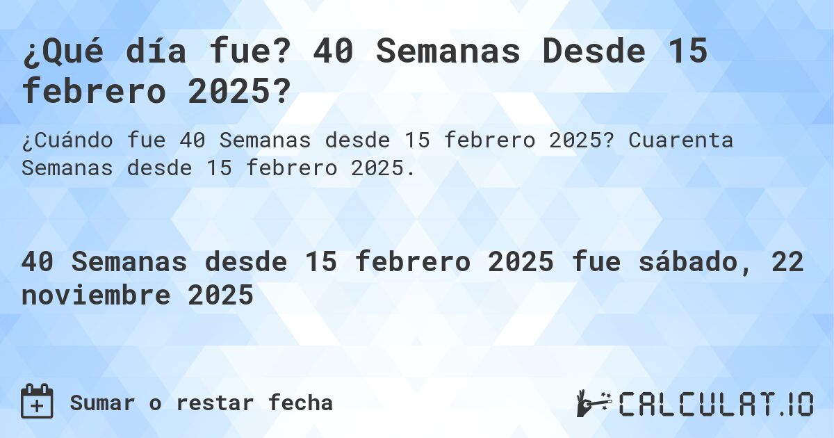 ¿Qué día fue? 40 Semanas Desde 15 febrero 2025?. Cuarenta Semanas desde 15 febrero 2025.