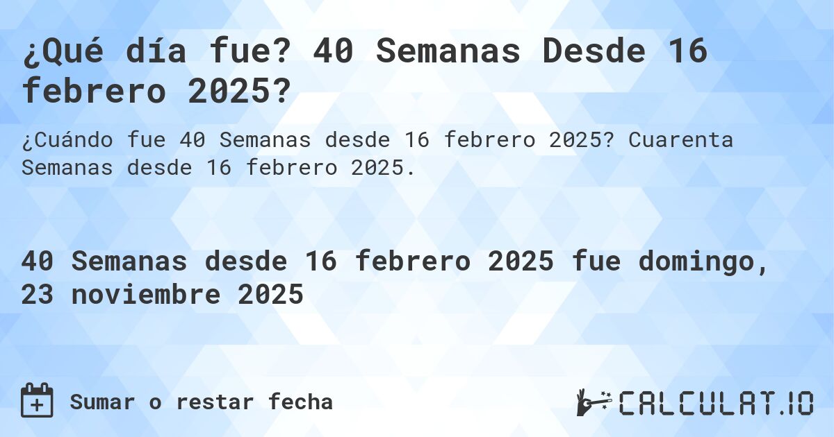 ¿Qué día fue? 40 Semanas Desde 16 febrero 2025?. Cuarenta Semanas desde 16 febrero 2025.