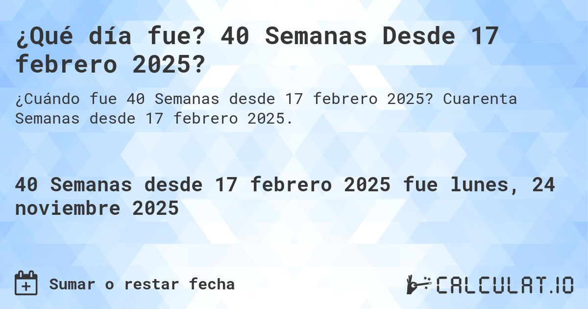 ¿Qué día fue? 40 Semanas Desde 17 febrero 2025?. Cuarenta Semanas desde 17 febrero 2025.