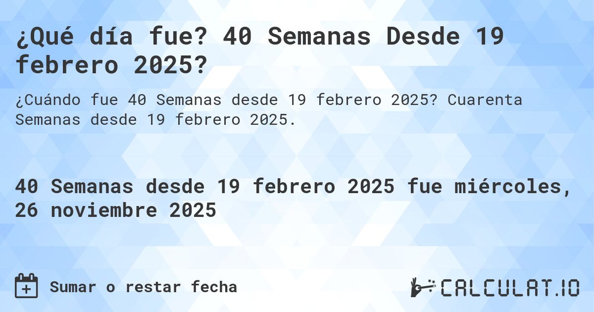 ¿Qué día fue? 40 Semanas Desde 19 febrero 2025?. Cuarenta Semanas desde 19 febrero 2025.