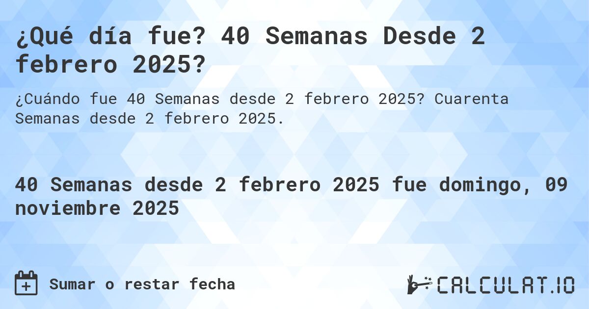 ¿Qué día fue? 40 Semanas Desde 2 febrero 2025?. Cuarenta Semanas desde 2 febrero 2025.