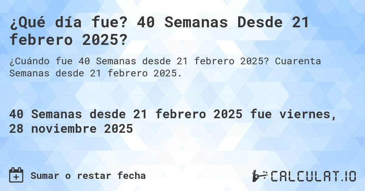 ¿Qué día fue? 40 Semanas Desde 21 febrero 2025?. Cuarenta Semanas desde 21 febrero 2025.