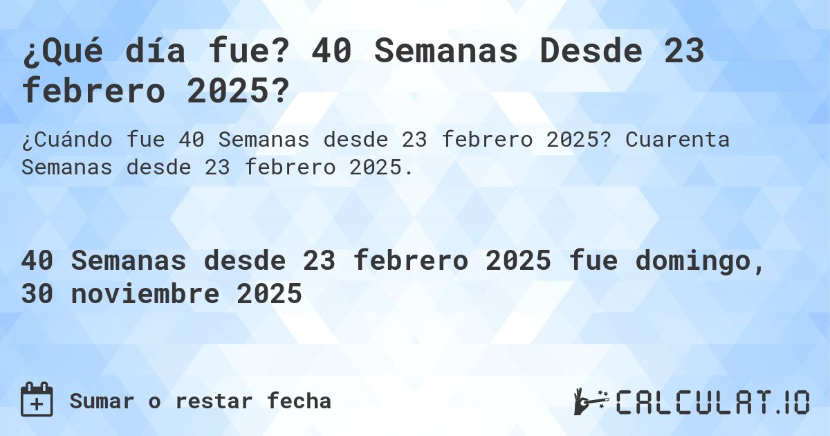 ¿Qué día fue? 40 Semanas Desde 23 febrero 2025?. Cuarenta Semanas desde 23 febrero 2025.