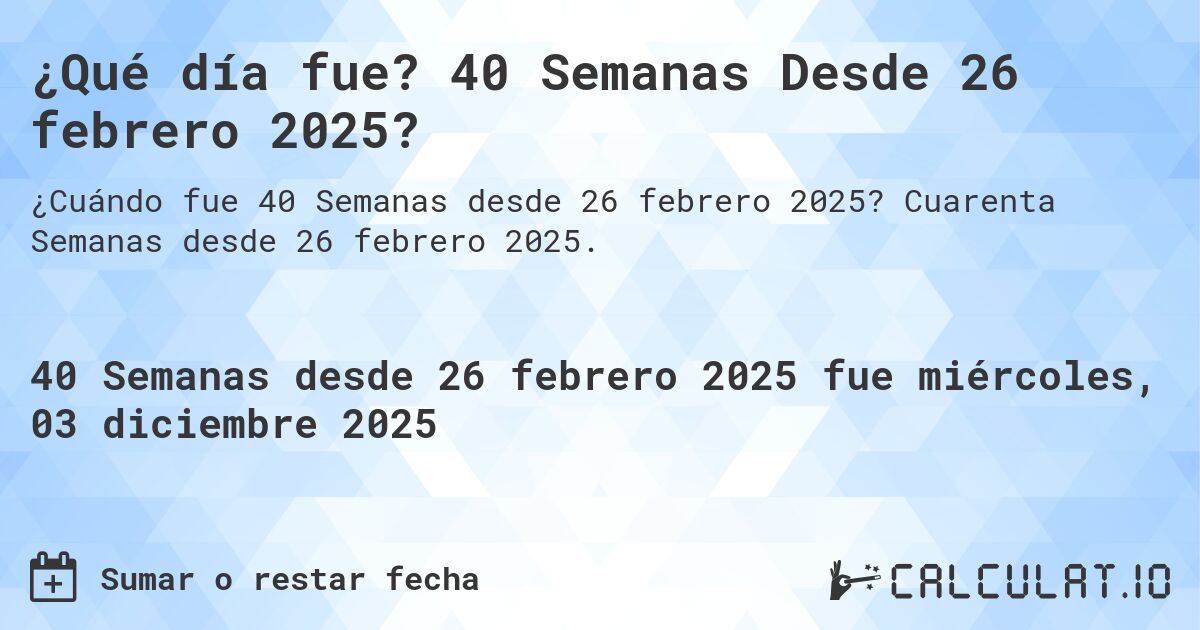 ¿Qué día fue? 40 Semanas Desde 26 febrero 2025?. Cuarenta Semanas desde 26 febrero 2025.