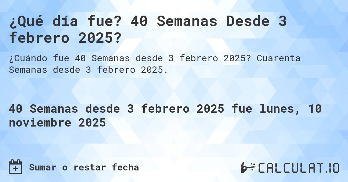 ¿Qué día fue? 40 Semanas Desde 3 febrero 2025?. Cuarenta Semanas desde 3 febrero 2025.