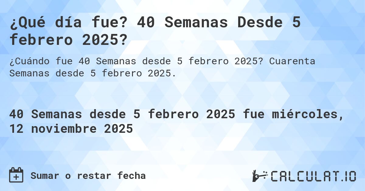 ¿Qué día fue? 40 Semanas Desde 5 febrero 2025?. Cuarenta Semanas desde 5 febrero 2025.