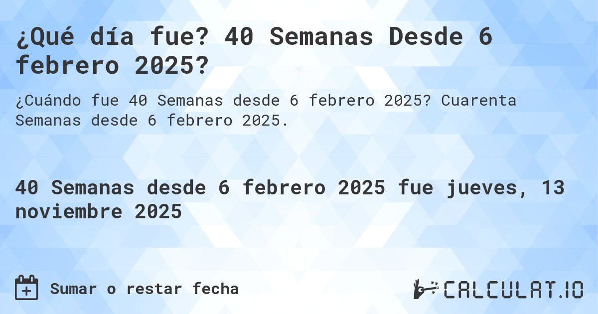 ¿Qué día fue? 40 Semanas Desde 6 febrero 2025?. Cuarenta Semanas desde 6 febrero 2025.
