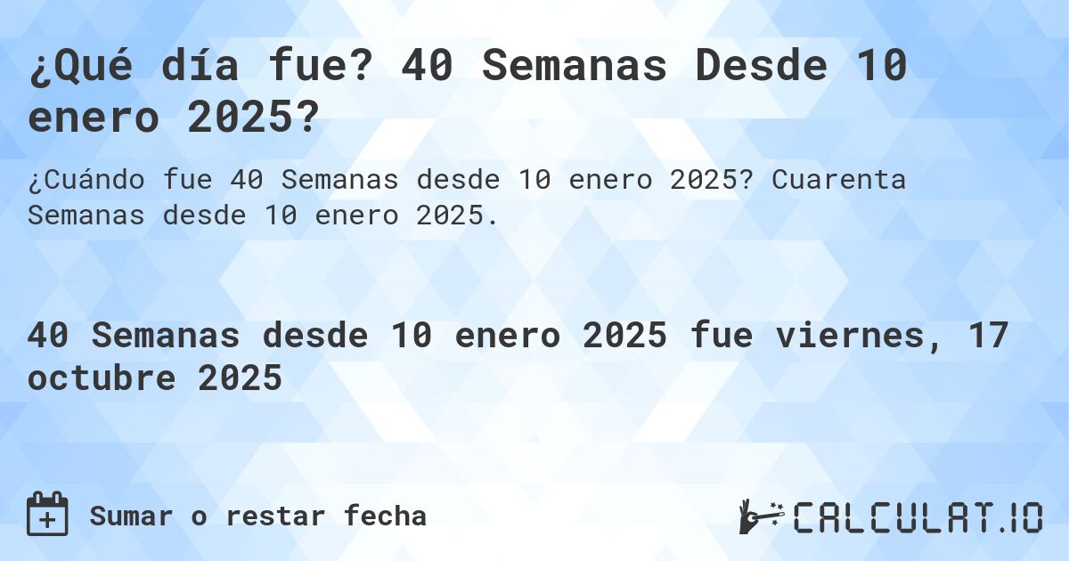 ¿Qué día fue? 40 Semanas Desde 10 enero 2025?. Cuarenta Semanas desde 10 enero 2025.