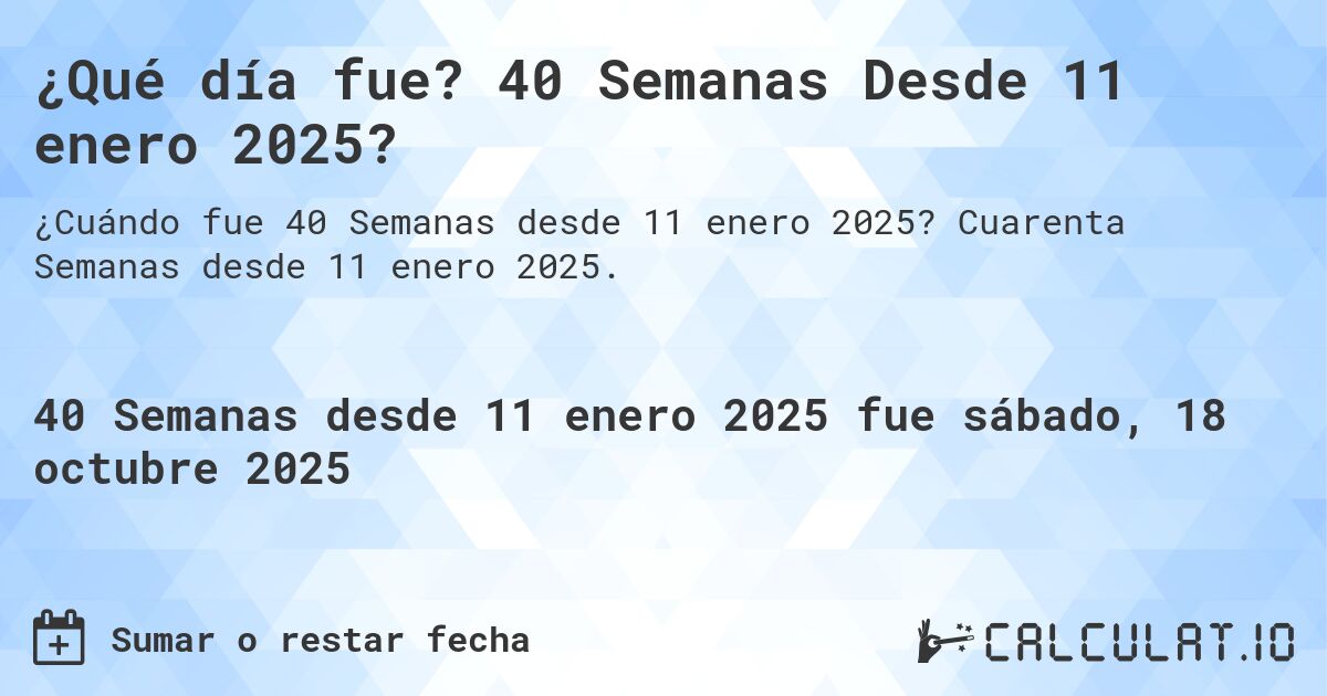 ¿Qué día fue? 40 Semanas Desde 11 enero 2025?. Cuarenta Semanas desde 11 enero 2025.