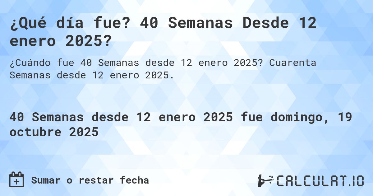 ¿Qué día fue? 40 Semanas Desde 12 enero 2025?. Cuarenta Semanas desde 12 enero 2025.