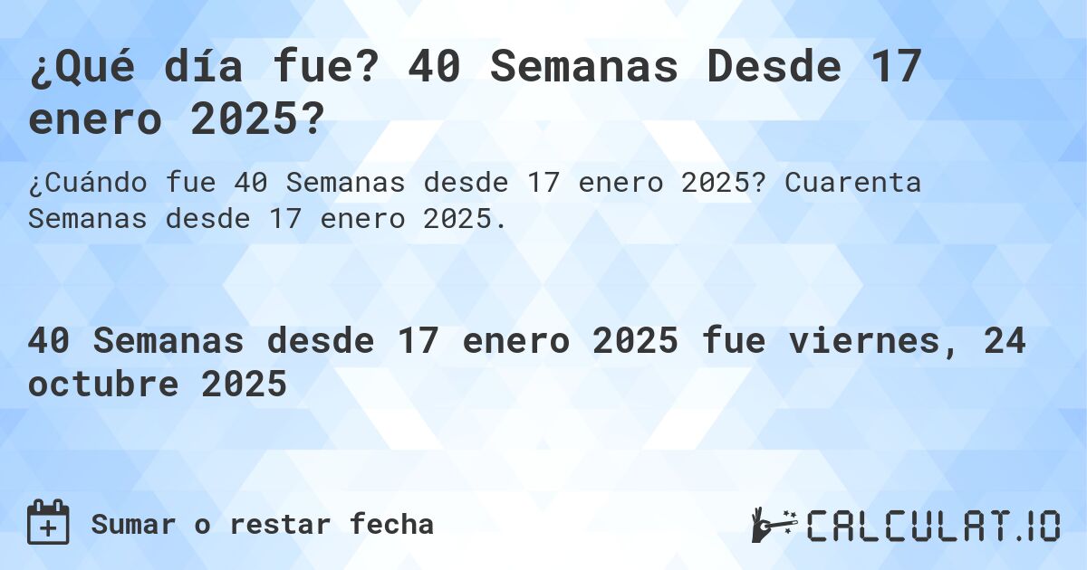 ¿Qué día fue? 40 Semanas Desde 17 enero 2025?. Cuarenta Semanas desde 17 enero 2025.