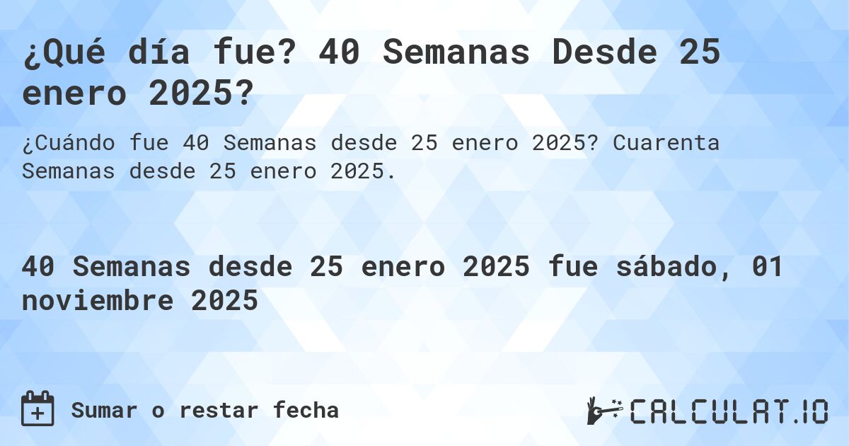 ¿Qué día fue? 40 Semanas Desde 25 enero 2025?. Cuarenta Semanas desde 25 enero 2025.